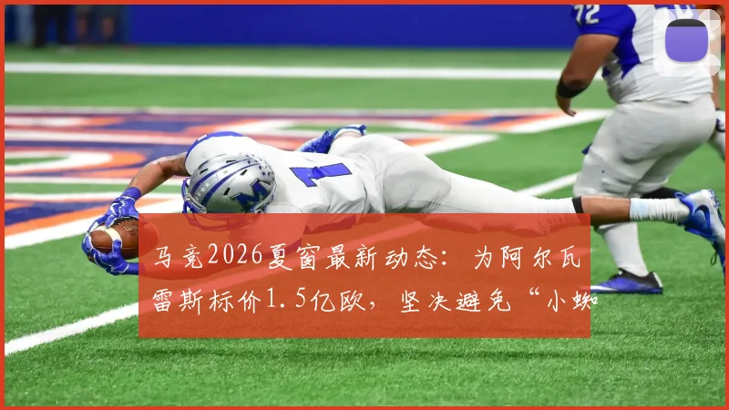 马竞2026夏窗最新动态：为阿尔瓦雷斯标价1.5亿欧，坚决避免“小蜘蛛”转会闹剧，球员真实价值几何？