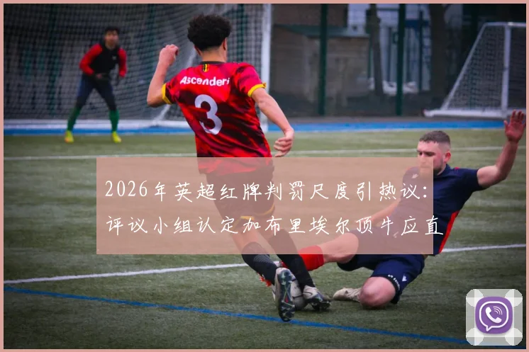 2026年英超红牌判罚尺度引热议:评议小组认定加布里埃尔顶牛应直红,VAR与裁判标准再受审视