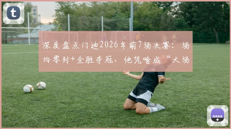 深度盘点门迪2026年前7场决赛：场均零封+全胜夺冠，他凭啥成“大场面先生”？