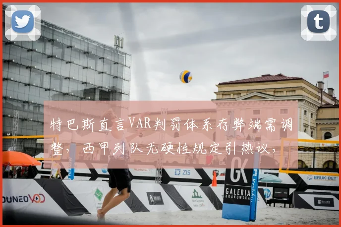 特巴斯直言VAR判罚体系存弊端需调整,西甲列队无硬性规定引热议,巴萨2026赛季争冠前景几何