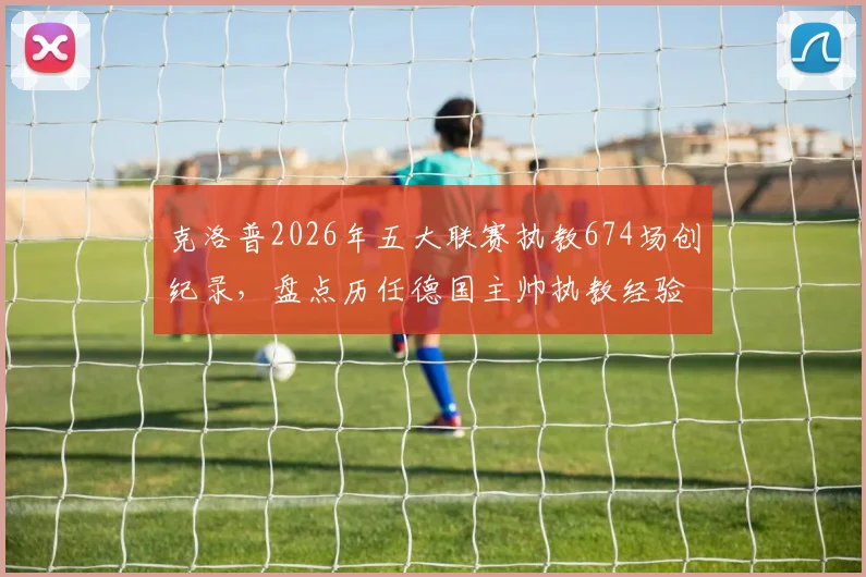 克洛普2026年五大联赛执教674场创纪录，盘点历任德国主帅执教经验，谁是真名帅？