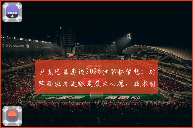 卢克巴基奥谈2026世界杯梦想:对阵西班牙进球是最大心愿,技术特点与赛场表现全解析