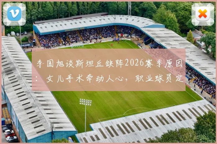 李国旭谈斯坦丘缺阵2026赛季原因：女儿手术牵动人心，职业球员定位与家庭平衡引深思