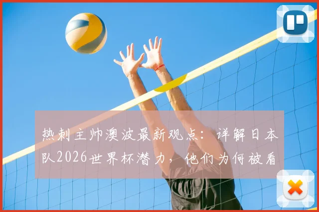 热刺主帅澳波最新观点:详解日本队2026世界杯潜力,他们为何被看好能走远甚至未来夺冠