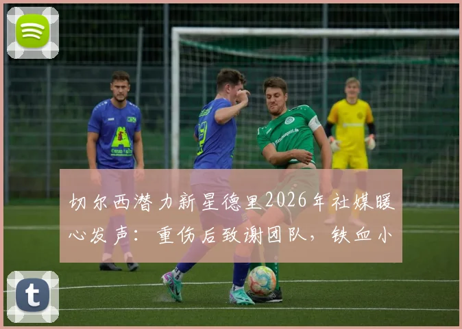 切尔西潜力新星德里2026年社媒暖心发声:重伤后致谢团队,铁血小将何时重返赛场引猜想