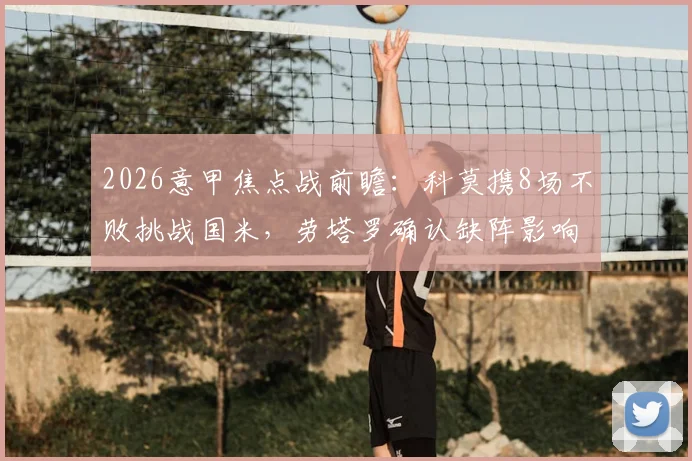 2026意甲焦点战前瞻：科莫携8场不败挑战国米，劳塔罗确认缺阵影响解析