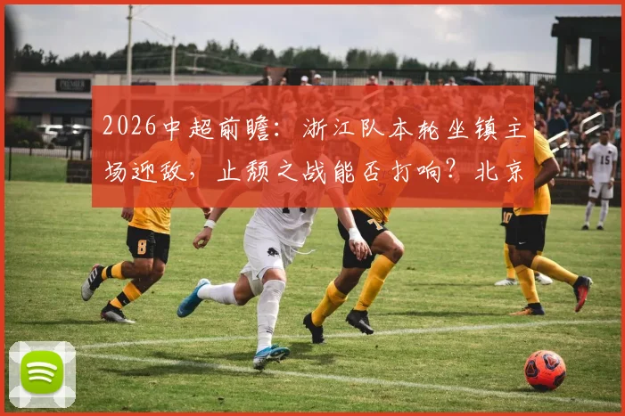 2026中超前瞻：浙江队本轮坐镇主场迎敌，止颓之战能否打响？北京国安同样寻求积分突破
