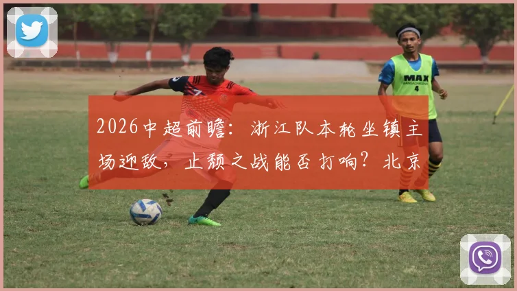 2026中超前瞻:浙江队本轮坐镇主场迎敌,止颓之战能否打响?北京国安同样寻求积分突破