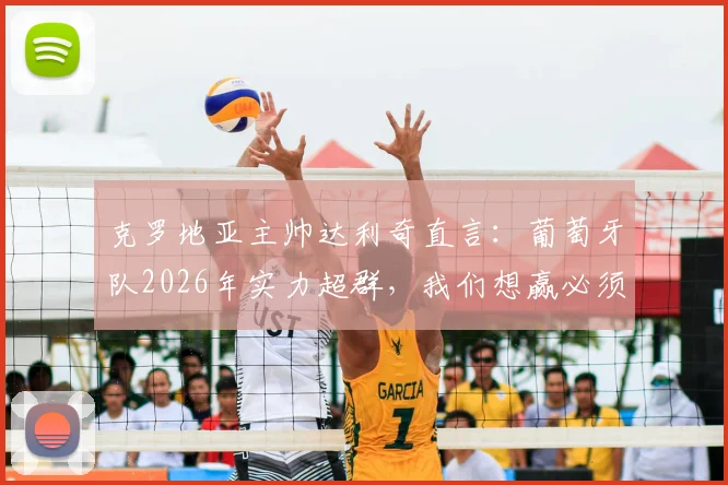 克罗地亚主帅达利奇直言:葡萄牙队2026年实力超群,我们想赢必须拿出100%表现