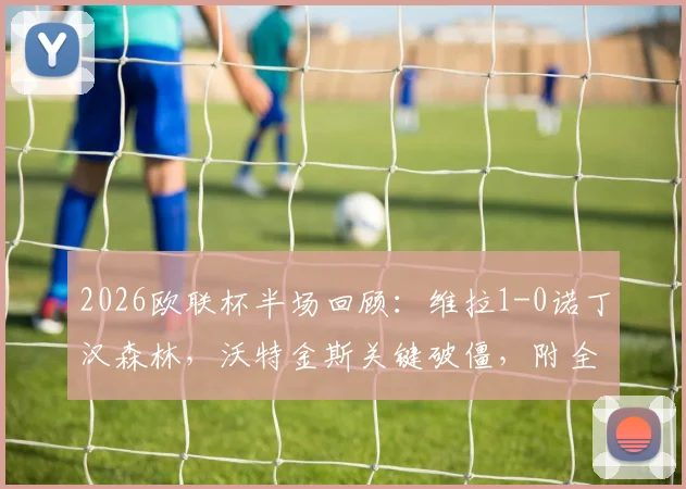 2026欧联杯半场回顾:维拉1-0诺丁汉森林,沃特金斯关键破僵,附全场技术统计与进球分析