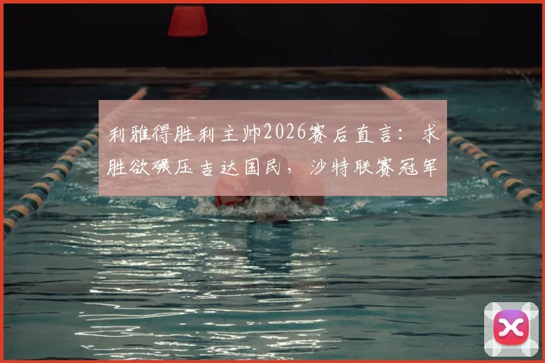 利雅得胜利主帅2026赛后直言:求胜欲碾压吉达国民,沙特联赛冠军悬念持续,C罗球队翻盘机会深度解读