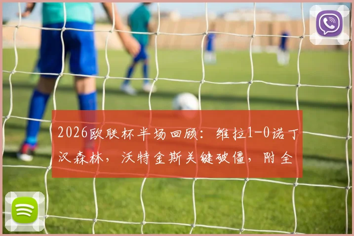 2026欧联杯半场回顾:维拉1-0诺丁汉森林,沃特金斯关键破僵,附全场技术统计与进球分析