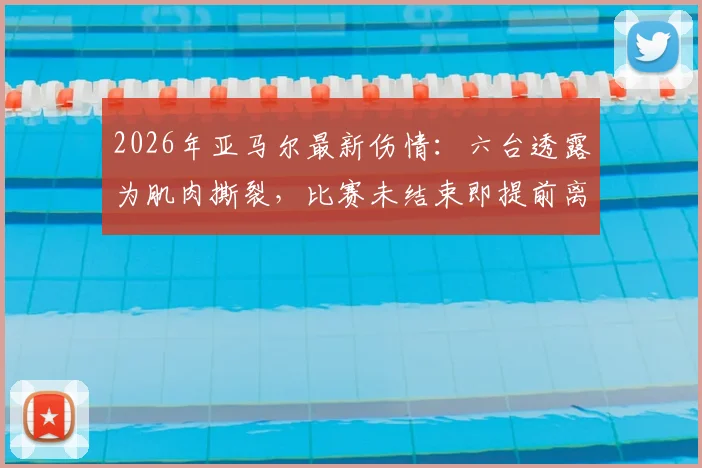 2026年亚马尔最新伤情：六台透露为肌肉撕裂，比赛未结束即提前离场，详细情况分析