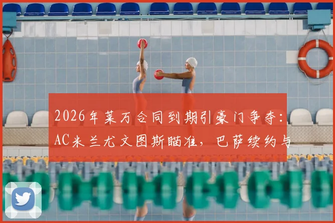 2026年莱万合同到期引豪门争夺:AC米兰尤文图斯瞄准,巴萨续约与否成免签关键