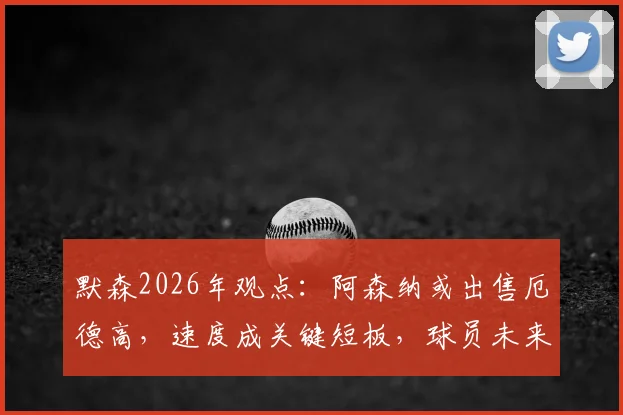 默森2026年观点:阿森纳或出售厄德高,速度成关键短板,球员未来分析