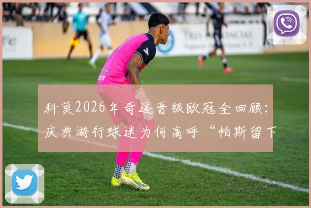 科莫2026年奇迹晋级欧冠全回顾：庆典游行球迷为何高呼“帕斯留下”？揭秘小镇球队逆袭之路