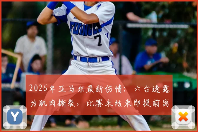 2026年亚马尔最新伤情：六台透露为肌肉撕裂，比赛未结束即提前离场，详细情况分析