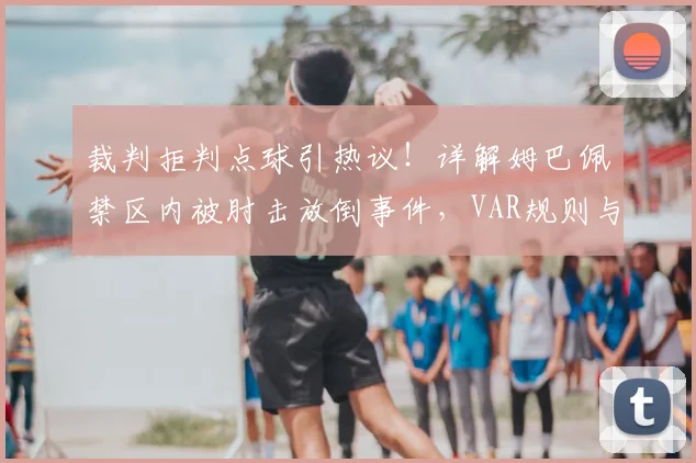 裁判拒判点球引热议!详解姆巴佩禁区内被肘击放倒事件,VAR规则与球迷观点大碰撞