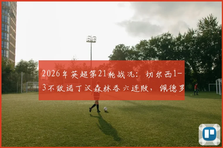 2026年英超第21轮战况:切尔西1-3不敌诺丁汉森林吞六连败,佩德罗进球难救主,里斯-詹姆斯重伤离场