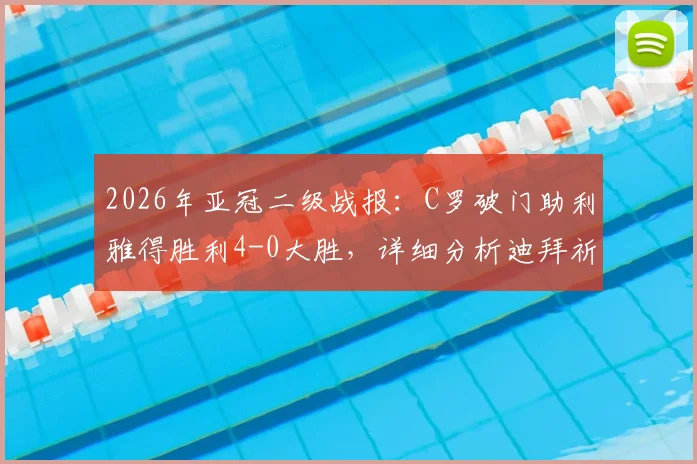 2026年亚冠二级战报：C罗破门助利雅得胜利4-0大胜，详细分析迪拜祈祷出局原因与半决赛前瞻