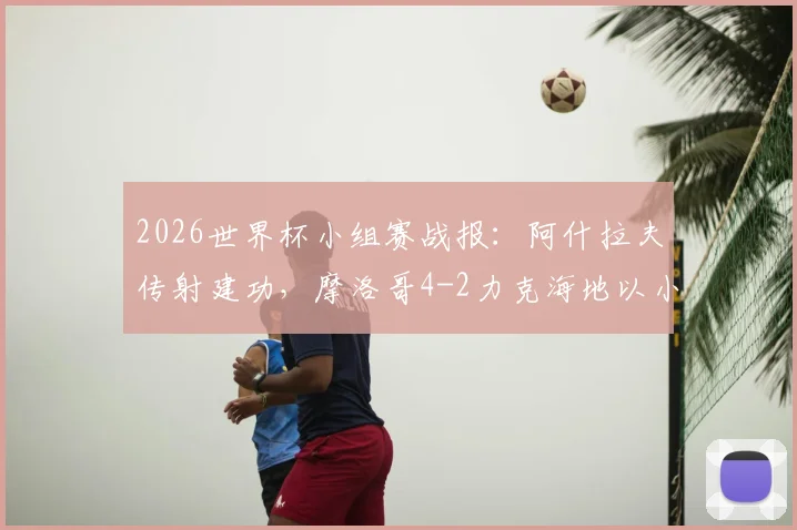 2026世界杯小组赛战报:阿什拉夫传射建功,摩洛哥4-2力克海地以小组第二名成功晋级