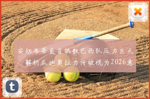安切洛蒂直言执教巴西队压力巨大，解析瓜迪奥拉为何被视为2026意大利主帅理想人选