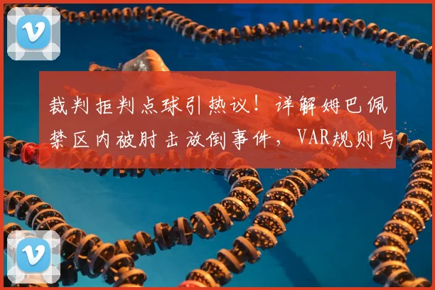 裁判拒判点球引热议!详解姆巴佩禁区内被肘击放倒事件,VAR规则与球迷观点大碰撞