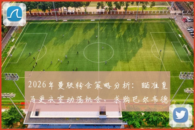 2026年曼联转会策略分析：瞄准皇马更衣室动荡机会，求购巴尔韦德可行性探讨与最新动态追踪