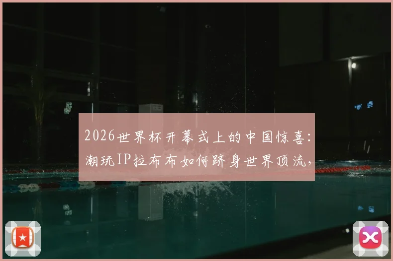 2026世界杯开幕式上的中国惊喜：潮玩IP拉布布如何跻身世界顶流，改写顶级赛事合作规则