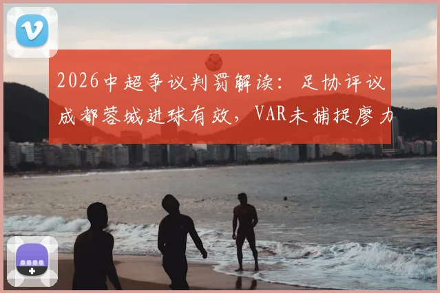 2026中超争议判罚解读:足协评议成都蓉城进球有效,VAR未捕捉廖力生清晰手球画面