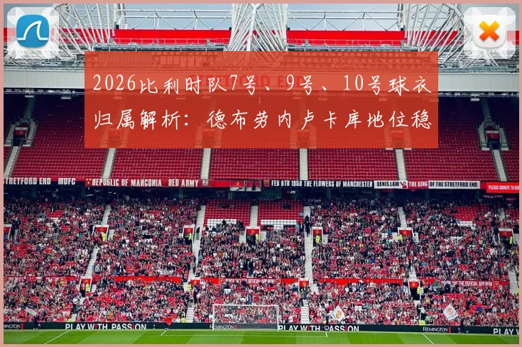 2026比利时队7号、9号、10号球衣归属解析：德布劳内卢卡库地位稳固，特罗萨德获核心号码