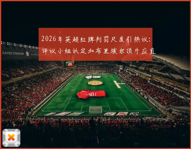 2026年英超红牌判罚尺度引热议:评议小组认定加布里埃尔顶牛应直红,VAR与裁判标准再受审视