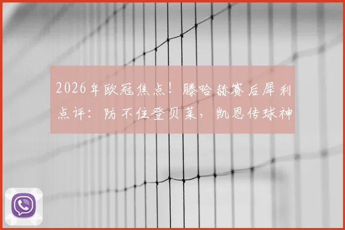2026年欧冠焦点！滕哈赫赛后犀利点评：防不住登贝莱，凯恩传球神了，解析巴黎拜仁战术博弈