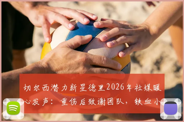 切尔西潜力新星德里2026年社媒暖心发声：重伤后致谢团队，铁血小将何时重返赛场引猜想