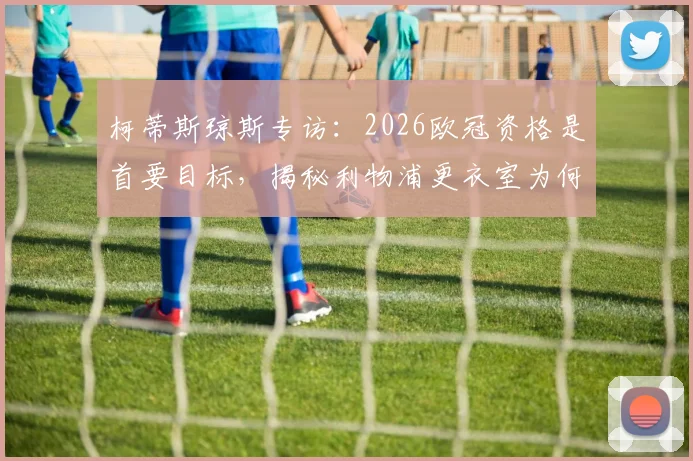 柯蒂斯琼斯专访：2026欧冠资格是首要目标，揭秘利物浦更衣室为何被赞为“大家庭”