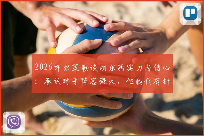 2026许尔策勒谈切尔西实力与信心：承认对手阵容强大，但我们有针对性制胜之策