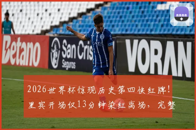 2026世界杯惊现历史第四快红牌！里宾开场仅13分钟染红离场，完整事件回顾与球员背景解析