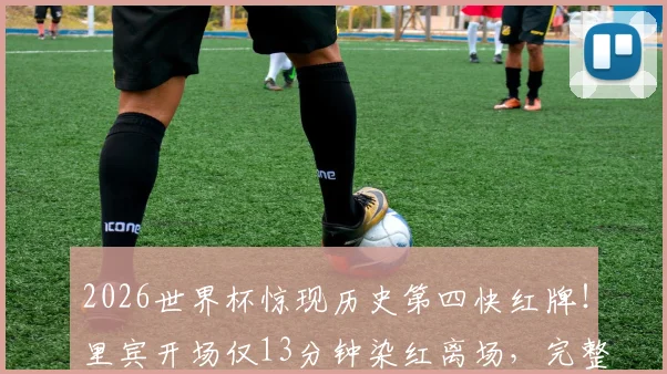 2026世界杯惊现历史第四快红牌!里宾开场仅13分钟染红离场,完整事件回顾与球员背景解析