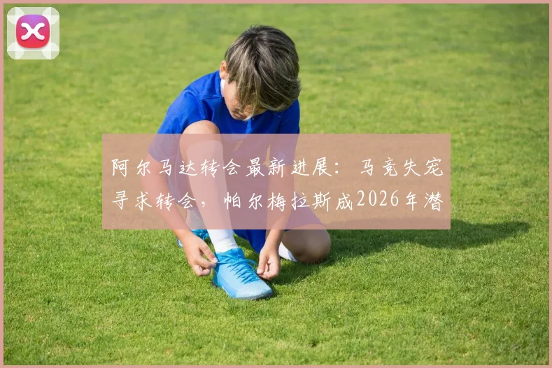 阿尔马达转会最新进展:马竞失宠寻求转会,帕尔梅拉斯成2026年潜在下家