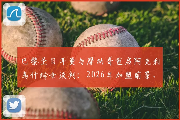 巴黎圣日耳曼与摩纳哥重启阿克利乌什转会谈判：2026年加盟前景、转会费预估及球员特点深度分析