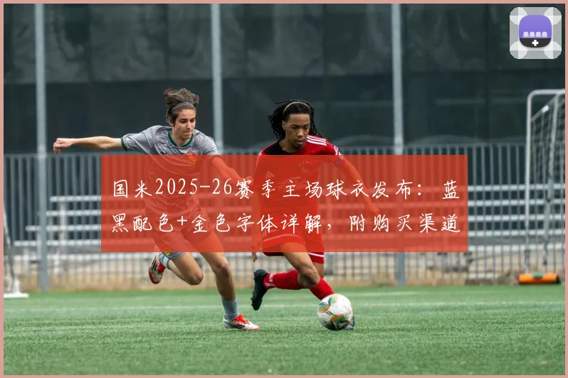 国米2025-26赛季主场球衣发布：蓝黑配色+金色字体详解，附购买渠道与球迷评测