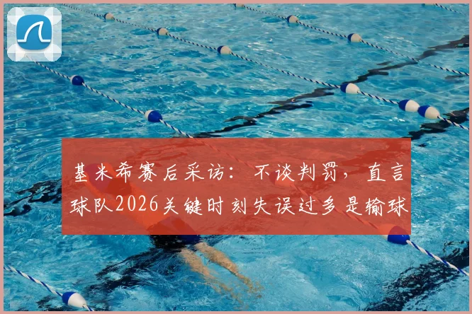 基米希赛后采访：不谈判罚，直言球队2026关键时刻失误过多是输球主因，赛后回应引热议