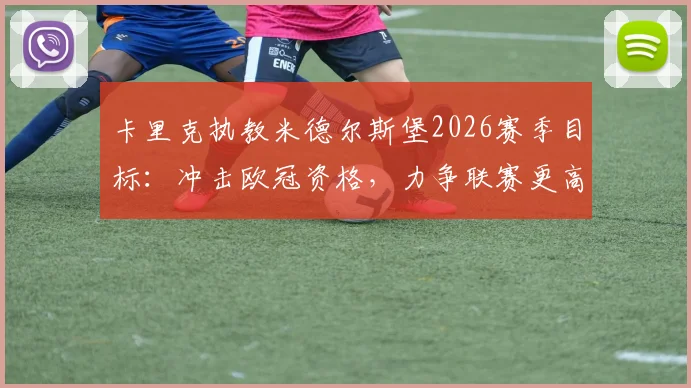 卡里克执教米德尔斯堡2026赛季目标：冲击欧冠资格，力争联赛更高排名