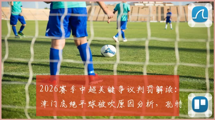 2026赛季中超关键争议判罚解读：津门虎绝平球被吹原因分析，孔特手球未判点球依据详解