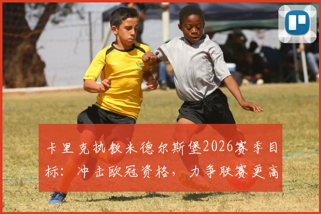 卡里克执教米德尔斯堡2026赛季目标:冲击欧冠资格,力争联赛更高排名