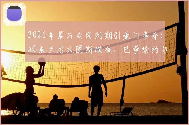 2026年莱万合同到期引豪门争夺：AC米兰尤文图斯瞄准，巴萨续约与否成免签关键
