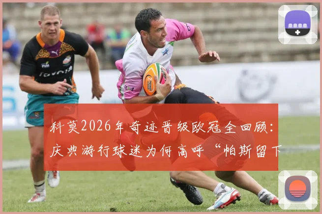 科莫2026年奇迹晋级欧冠全回顾:庆典游行球迷为何高呼“帕斯留下”?揭秘小镇球队逆袭之路