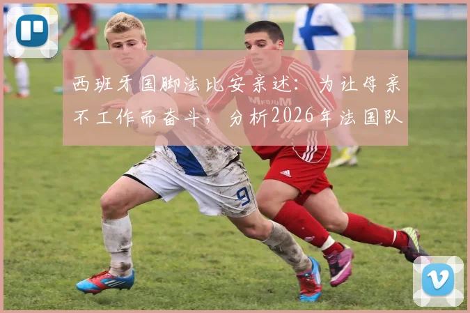 西班牙国脚法比安亲述:为让母亲不工作而奋斗,分析2026年法国队并非不可战胜