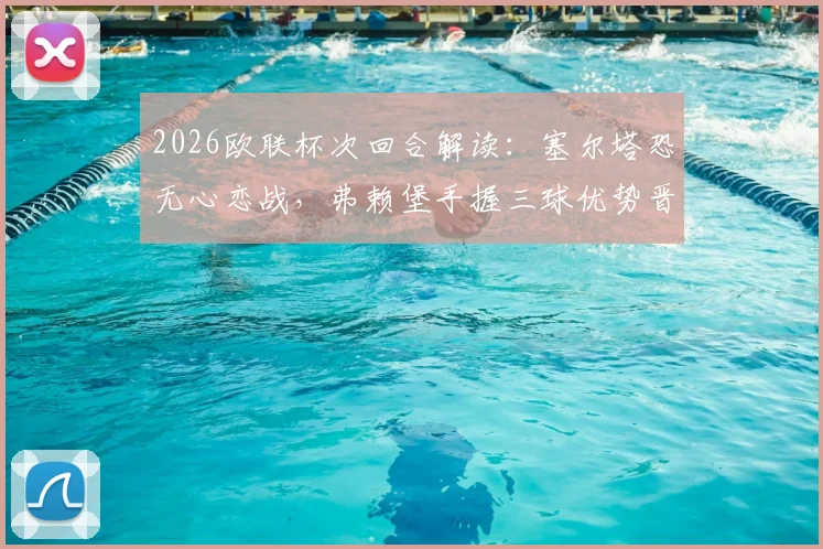 2026欧联杯次回合解读:塞尔塔恐无心恋战,弗赖堡手握三球优势晋级在望?
