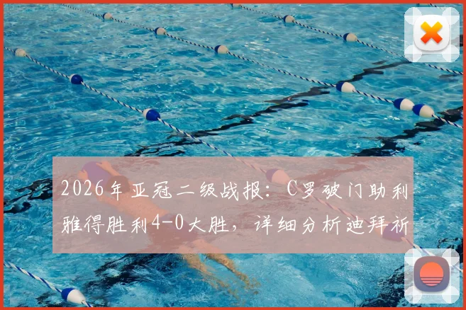 2026年亚冠二级战报：C罗破门助利雅得胜利4-0大胜，详细分析迪拜祈祷出局原因与半决赛前瞻